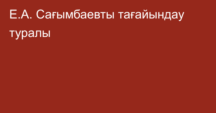 Е.А. Сағымбаевты тағайындау туралы