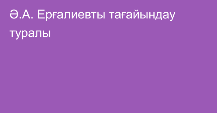 Ә.А. Ерғалиевты тағайындау туралы