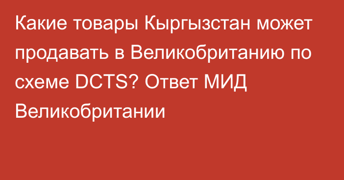 Какие товары Кыргызстан может продавать в Великобританию по схеме DCTS? Ответ МИД Великобритании