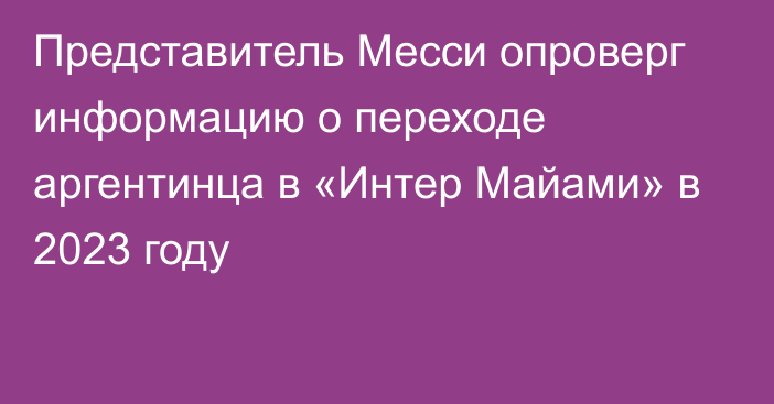 Представитель Месси опроверг информацию о переходе аргентинца в «Интер Майами» в 2023 году