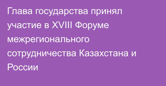 Глава государства принял участие в ХVIII Форуме межрегионального сотрудничества Казахстана и России