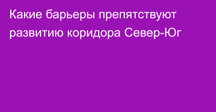 Какие барьеры препятствуют развитию коридора Север-Юг