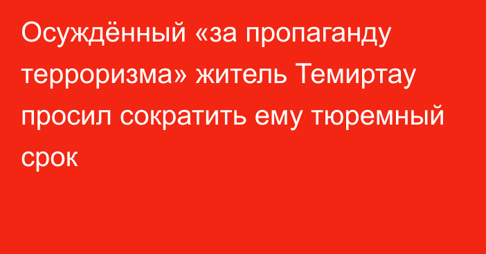 Осуждённый «за пропаганду терроризма» житель Темиртау просил сократить ему тюремный срок