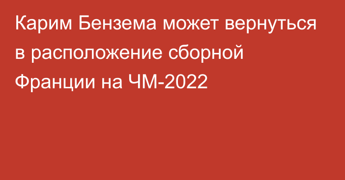 Карим Бензема может вернуться в расположение сборной Франции на ЧМ-2022