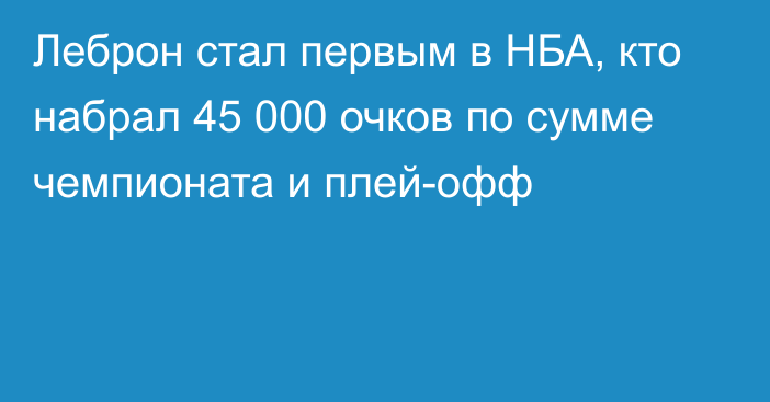 Леброн стал первым в НБА, кто набрал 45 000 очков по сумме чемпионата и плей-офф