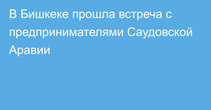 В Бишкеке прошла встреча с предпринимателями Саудовской Аравии 