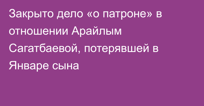 Закрыто дело «о патроне» в отношении Арайлым Сагатбаевой, потерявшей в Январе сына