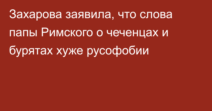 Захарова заявила, что слова папы Римского о чеченцах и бурятах хуже русофобии