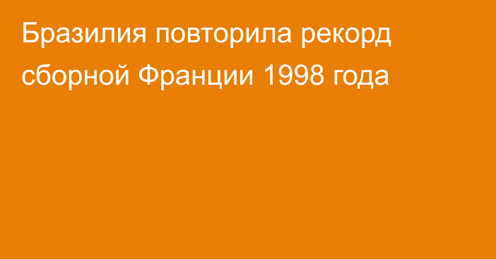 Бразилия повторила рекорд сборной Франции 1998 года