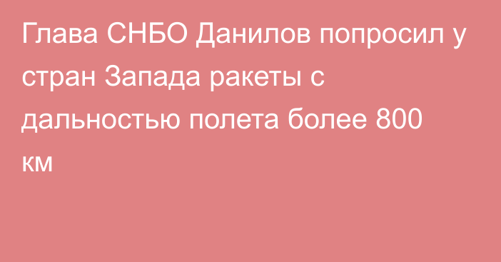 Глава СНБО Данилов попросил у стран Запада ракеты с дальностью полета более 800 км