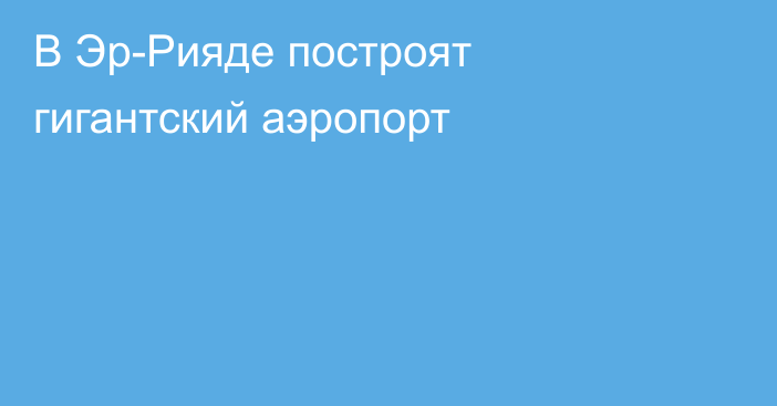 В Эр-Рияде построят гигантский аэропорт