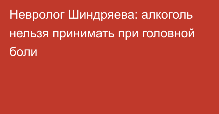 Невролог Шиндряева: алкоголь нельзя принимать при головной боли