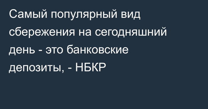 Самый популярный вид сбережения на сегодняшний день - это банковские депозиты, - НБКР