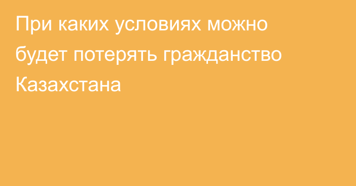 При каких условиях можно будет потерять гражданство Казахстана