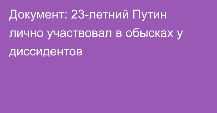 Документ: 23-летний Путин лично участвовал в обысках у диссидентов