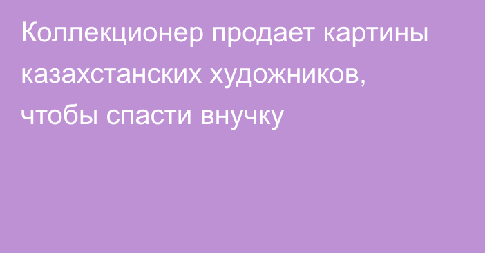 Коллекционер продает картины казахстанских художников, чтобы спасти внучку