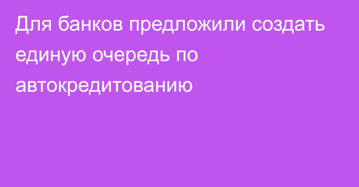 Для банков предложили создать единую очередь по автокредитованию