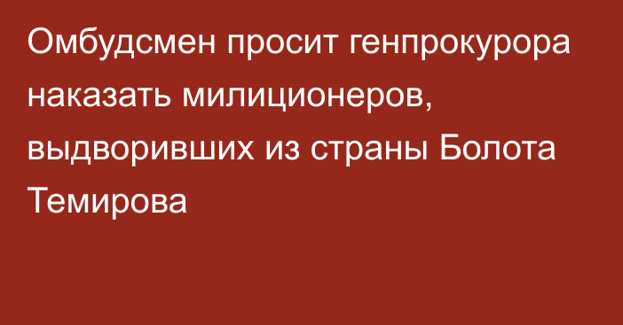 Омбудсмен просит генпрокурора наказать милиционеров, выдворивших из страны Болота Темирова