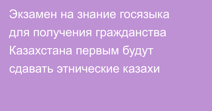 Экзамен на знание госязыка для получения гражданства Казахстана первым будут сдавать этнические казахи