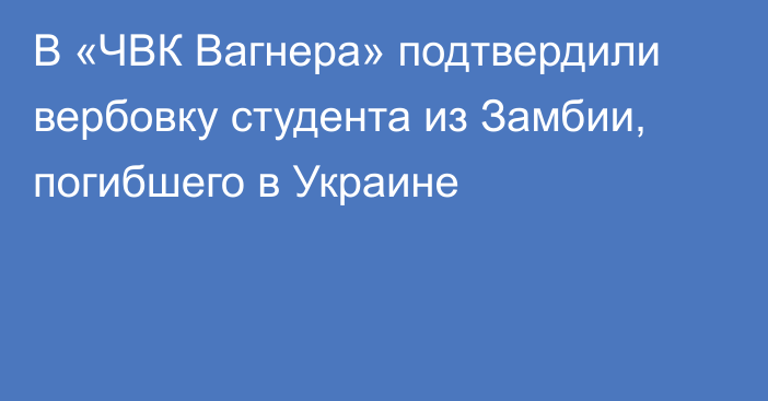 В «ЧВК Вагнера» подтвердили вербовку студента из Замбии, погибшего в Украине