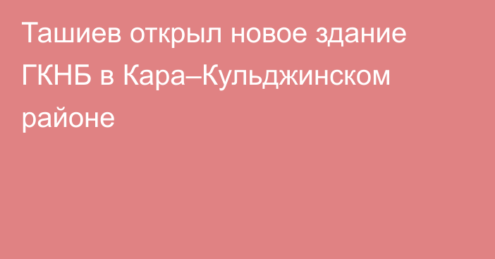 Ташиев открыл новое здание ГКНБ в Кара–Кульджинском районе