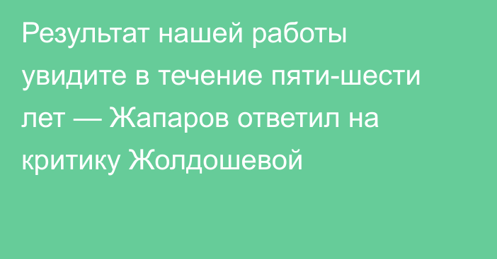 Результат нашей работы увидите в течение пяти-шести лет — Жапаров ответил на критику Жолдошевой