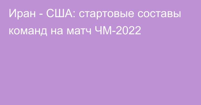 Иран - США: стартовые составы команд на матч ЧМ-2022