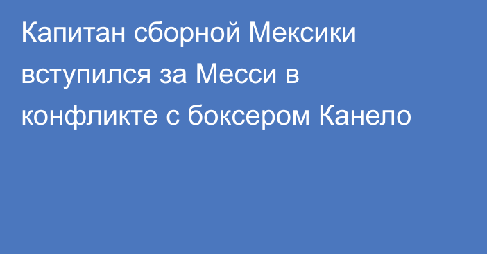 Капитан сборной Мексики вступился за Месси в конфликте с боксером Канело