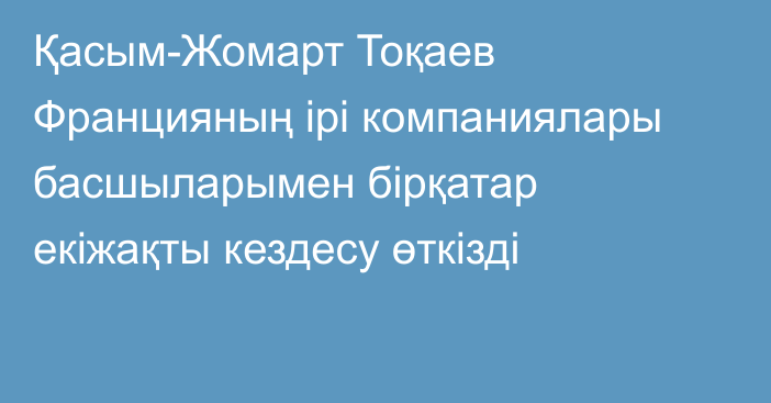 Қасым-Жомарт Тоқаев Францияның ірі компаниялары басшыларымен бірқатар екіжақты кездесу өткізді