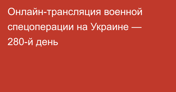 Онлайн-трансляция военной спецоперации на Украине — 280-й день