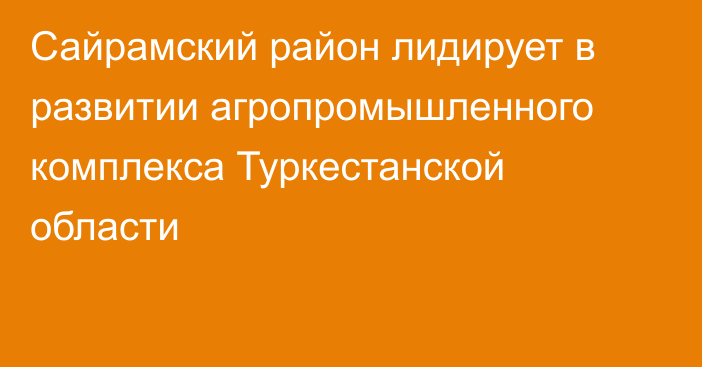 Сайрамский район лидирует в развитии агропромышленного комплекса Туркестанской области