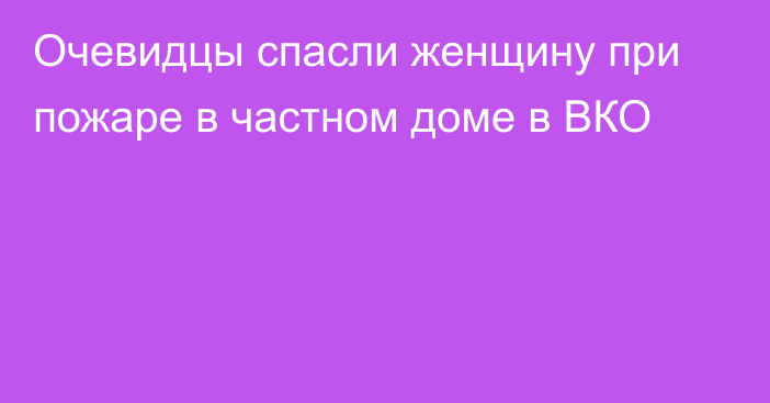 Очевидцы спасли женщину при пожаре в частном доме в ВКО