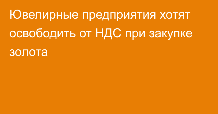 Ювелирные предприятия хотят освободить от НДС при закупке золота