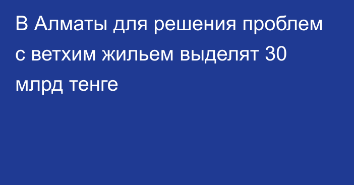 В Алматы для решения проблем с ветхим жильем выделят 30 млрд тенге