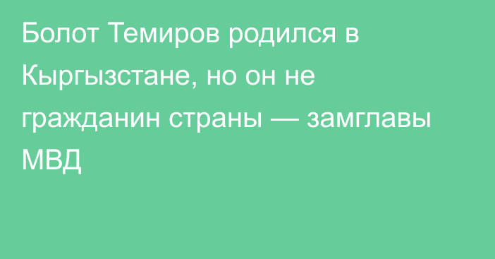 Болот Темиров родился в Кыргызстане, но он не гражданин страны — замглавы МВД