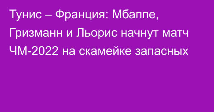 Тунис – Франция: Мбаппе, Гризманн и Льорис начнут матч ЧМ-2022 на скамейке запасных