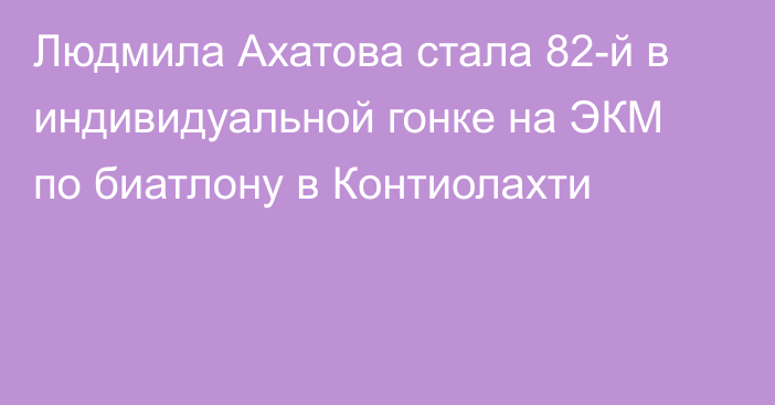 Людмила Ахатова  стала 82-й в индивидуальной гонке на ЭКМ по биатлону в Контиолахти