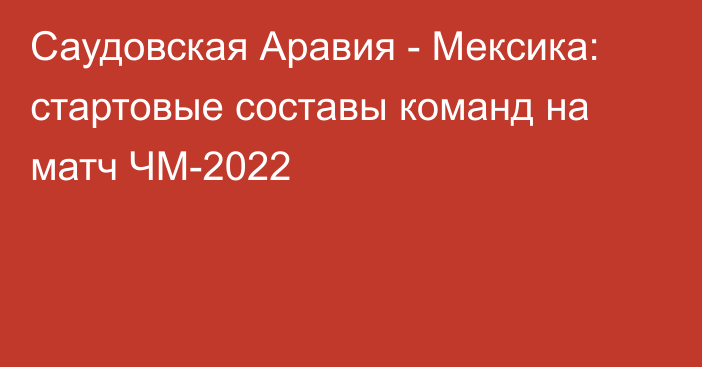 Саудовская Аравия - Мексика: стартовые составы команд на матч ЧМ-2022