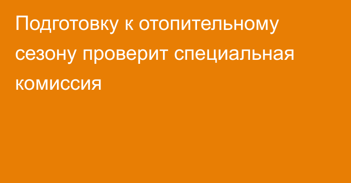 Подготовку к отопительному сезону проверит специальная комиссия