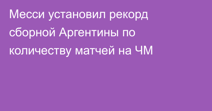 Месси установил рекорд сборной Аргентины по количеству матчей на ЧМ