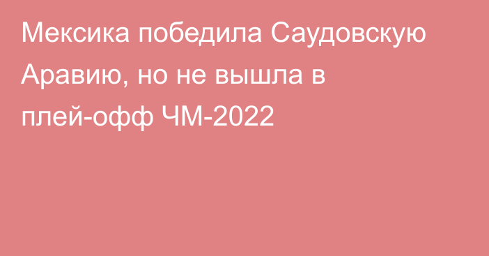 Мексика победила Саудовскую Аравию, но не вышла в плей-офф ЧМ-2022