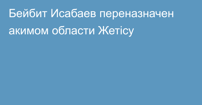 Бейбит Исабаев переназначен акимом области Жетісу