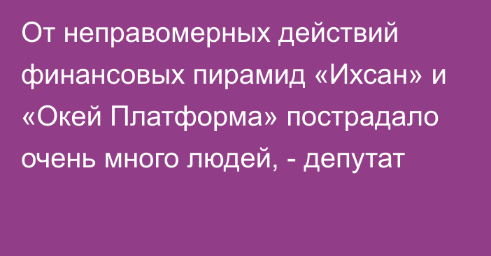 От неправомерных действий финансовых пирамид «Ихсан» и «Окей Платформа» пострадало очень много людей, - депутат