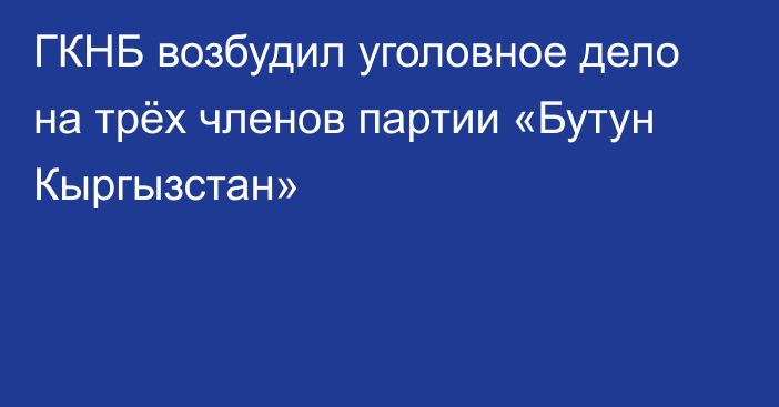 ГКНБ возбудил уголовное дело на трёх членов партии «Бутун Кыргызстан»