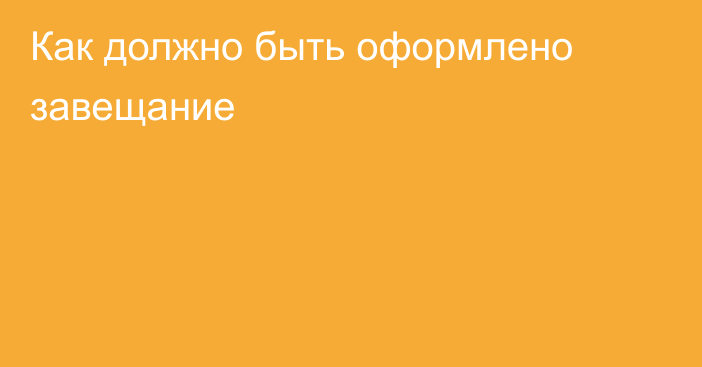 Как должно быть оформлено завещание