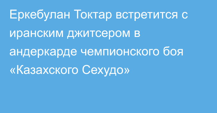 Еркебулан Токтар встретится с иранским джитсером в андеркарде чемпионского боя «Казахского Сехудо»