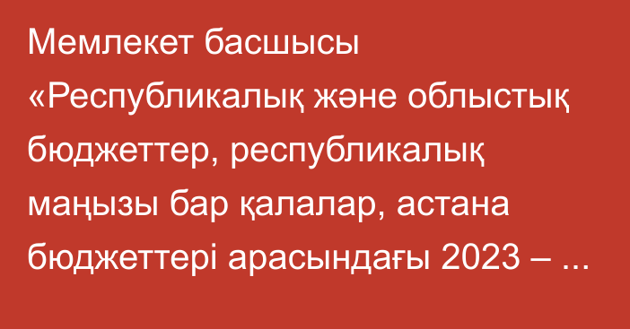 Мемлекет басшысы «Республикалық және облыстық бюджеттер, республикалық маңызы бар қалалар, астана бюджеттері арасындағы 2023 – 2025 жылдарға арналған жалпы сипаттағы трансферттердің көлемі туралы» Қазақстан Республикасының Заңына қол қойды