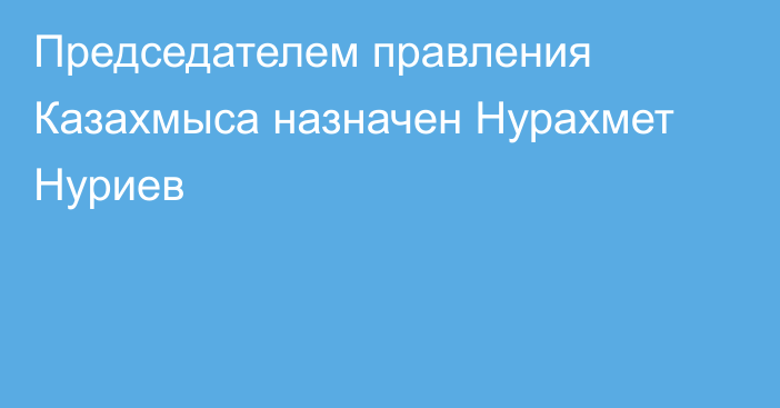 Председателем правления Казахмыса назначен Нурахмет Нуриев