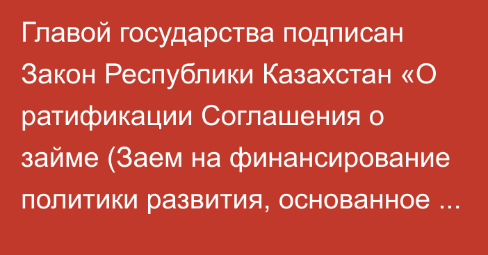 Главой государства подписан Закон Республики Казахстан «О ратификации Соглашения о займе (Заем на финансирование политики развития, основанное на частном секторе, и более устойчивое восстановление экономики) между Республикой Казахстан и Международным Банком Реконструкции и Развития