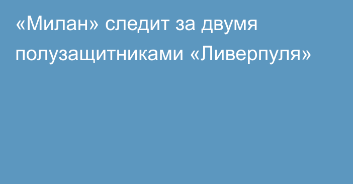 «Милан» следит за двумя полузащитниками «Ливерпуля»